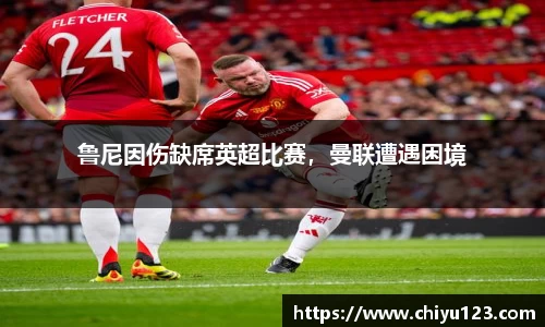 鲁尼因伤缺席英超比赛，曼联遭遇困境
