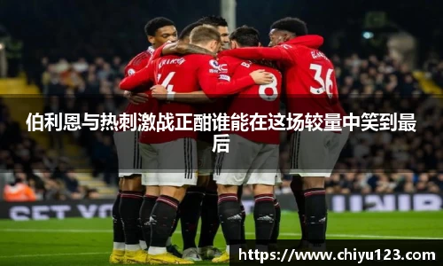 伯利恩与热刺激战正酣谁能在这场较量中笑到最后