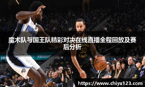 魔术队与国王队精彩对决在线直播全程回放及赛后分析