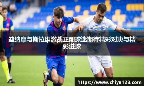 迪纳摩与斯拉维激战正酣球迷期待精彩对决与精彩进球