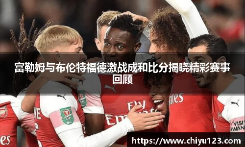 富勒姆与布伦特福德激战成和比分揭晓精彩赛事回顾