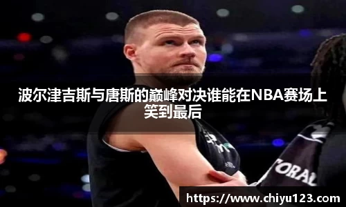 波尔津吉斯与唐斯的巅峰对决谁能在NBA赛场上笑到最后