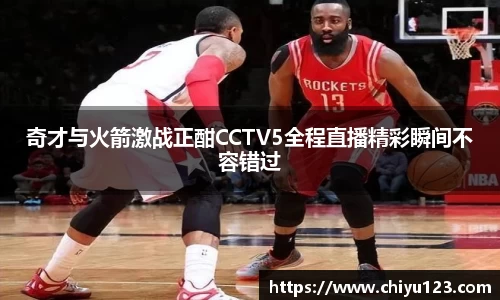奇才与火箭激战正酣CCTV5全程直播精彩瞬间不容错过