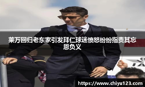莱万回归老东家引发拜仁球迷愤怒纷纷指责其忘恩负义