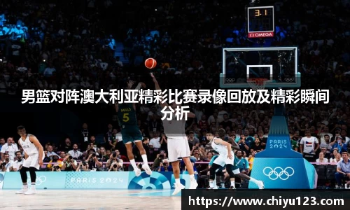 男篮对阵澳大利亚精彩比赛录像回放及精彩瞬间分析